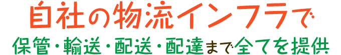 自社の物流インフラで保管・輸送・配送・配達まで全てを提供