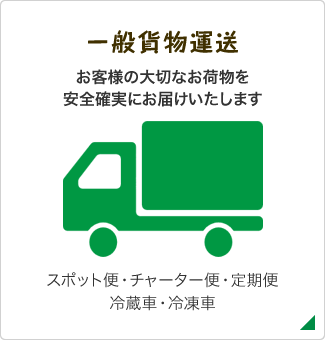 一般貨物運送　お客様の大切なお荷物を安全確実にお届けいたします　スポット便・チャーター便・定期便　冷蔵⾞・冷凍⾞